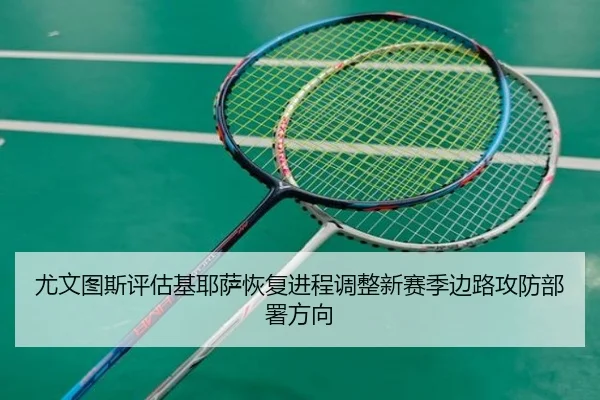 尤文图斯评估基耶萨恢复进程调整新赛季边路攻防部署方向