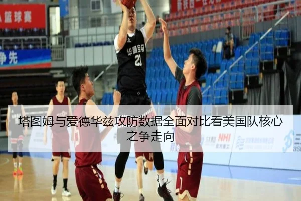 塔图姆与爱德华兹攻防数据全面对比看美国队核心之争走向
